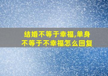 结婚不等于幸福,单身不等于不幸福怎么回复