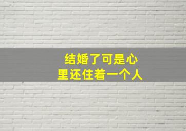 结婚了可是心里还住着一个人