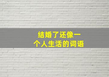 结婚了还像一个人生活的词语