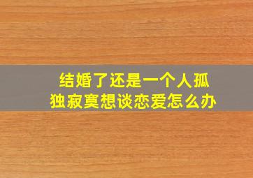 结婚了还是一个人孤独寂寞想谈恋爱怎么办