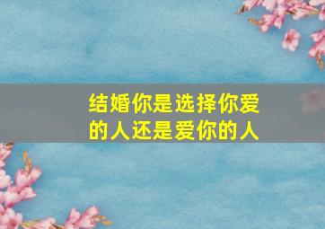 结婚你是选择你爱的人还是爱你的人