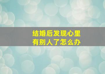 结婚后发现心里有别人了怎么办