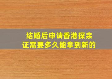 结婚后申请香港探亲证需要多久能拿到新的