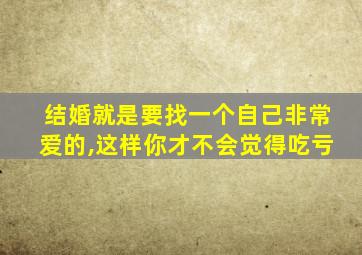 结婚就是要找一个自己非常爱的,这样你才不会觉得吃亏