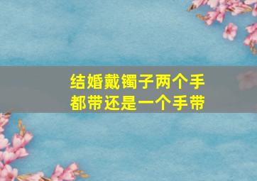 结婚戴镯子两个手都带还是一个手带