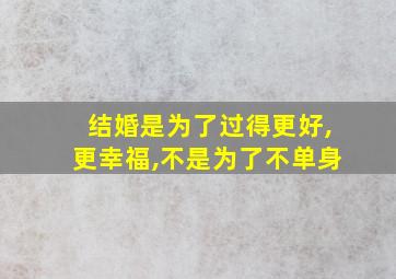 结婚是为了过得更好,更幸福,不是为了不单身