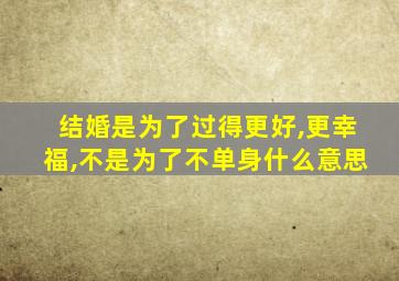 结婚是为了过得更好,更幸福,不是为了不单身什么意思