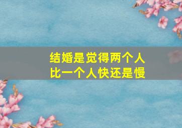 结婚是觉得两个人比一个人快还是慢