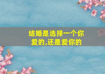 结婚是选择一个你爱的,还是爱你的