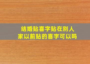 结婚贴喜字贴在别人家以前贴的喜字可以吗