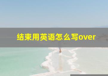 结束用英语怎么写over