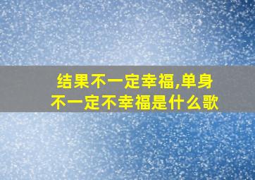 结果不一定幸福,单身不一定不幸福是什么歌