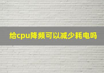 给cpu降频可以减少耗电吗