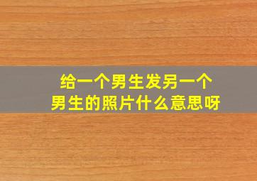 给一个男生发另一个男生的照片什么意思呀