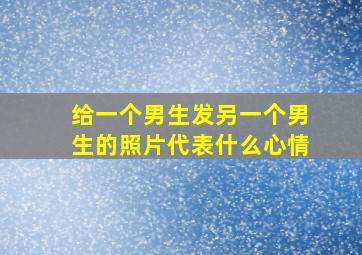 给一个男生发另一个男生的照片代表什么心情