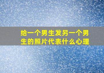 给一个男生发另一个男生的照片代表什么心理