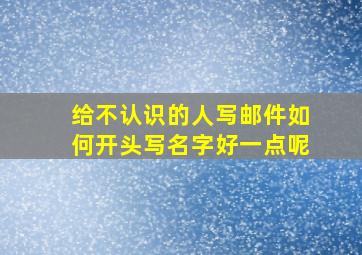 给不认识的人写邮件如何开头写名字好一点呢