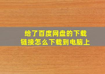 给了百度网盘的下载链接怎么下载到电脑上