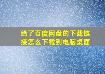 给了百度网盘的下载链接怎么下载到电脑桌面