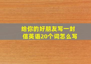 给你的好朋友写一封信英语20个词怎么写