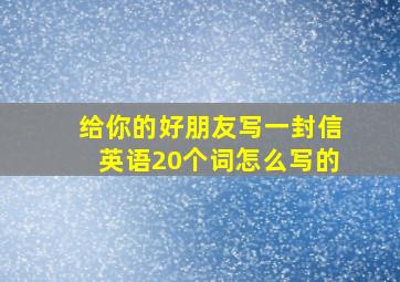 给你的好朋友写一封信英语20个词怎么写的