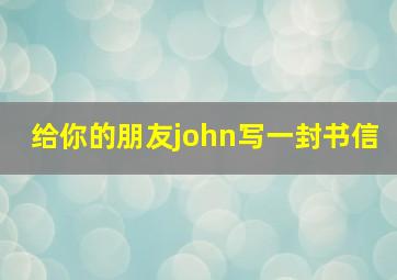 给你的朋友john写一封书信