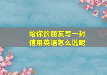 给你的朋友写一封信用英语怎么说呢