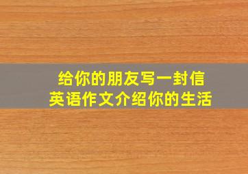 给你的朋友写一封信英语作文介绍你的生活