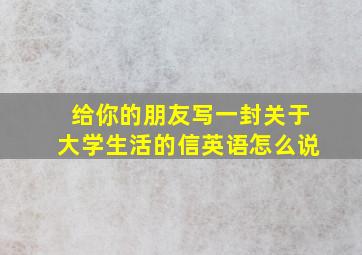 给你的朋友写一封关于大学生活的信英语怎么说