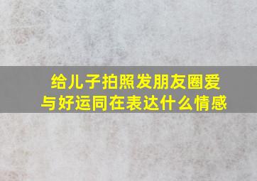 给儿子拍照发朋友圈爱与好运同在表达什么情感