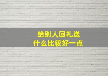 给别人回礼送什么比较好一点