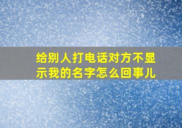 给别人打电话对方不显示我的名字怎么回事儿