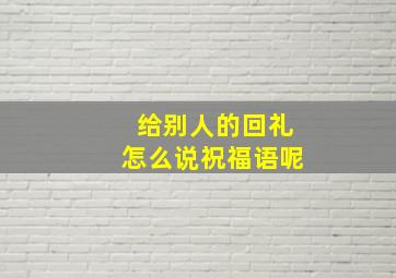 给别人的回礼怎么说祝福语呢