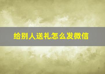 给别人送礼怎么发微信