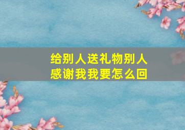 给别人送礼物别人感谢我我要怎么回