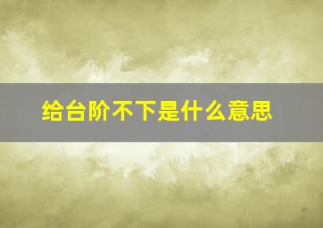 给台阶不下是什么意思