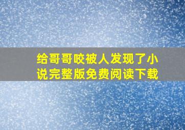 给哥哥咬被人发现了小说完整版免费阅读下载