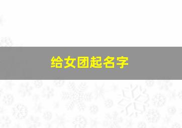 给女团起名字