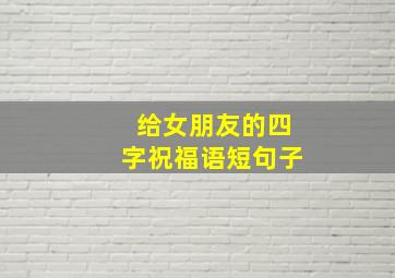 给女朋友的四字祝福语短句子