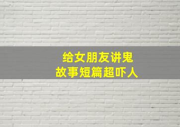 给女朋友讲鬼故事短篇超吓人