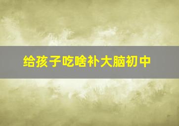 给孩子吃啥补大脑初中