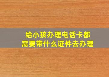 给小孩办理电话卡都需要带什么证件去办理