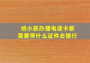 给小孩办理电话卡都需要带什么证件去银行