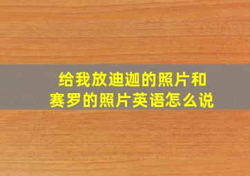 给我放迪迦的照片和赛罗的照片英语怎么说