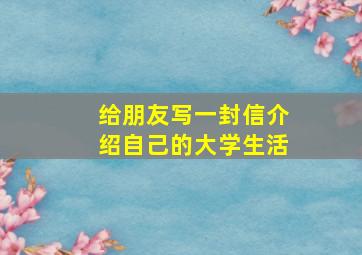 给朋友写一封信介绍自己的大学生活