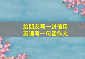 给朋友写一封信用英语写一句话作文