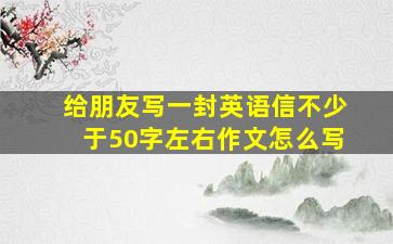 给朋友写一封英语信不少于50字左右作文怎么写