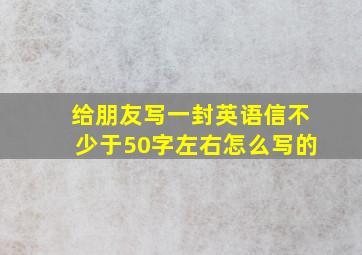 给朋友写一封英语信不少于50字左右怎么写的