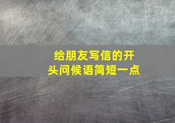 给朋友写信的开头问候语简短一点