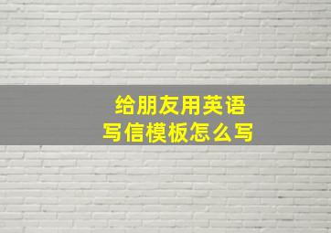 给朋友用英语写信模板怎么写